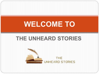 THE UNHEARD STORIES
WELCOME TO
 