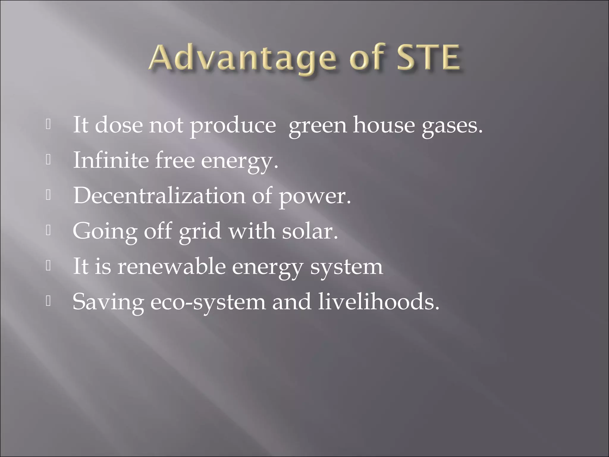  It dose not produce green house gases.
 Infinite free energy.
 Decentralization of power.
 Going off grid with solar.
 It is renewable energy system
 Saving eco-system and livelihoods.
 