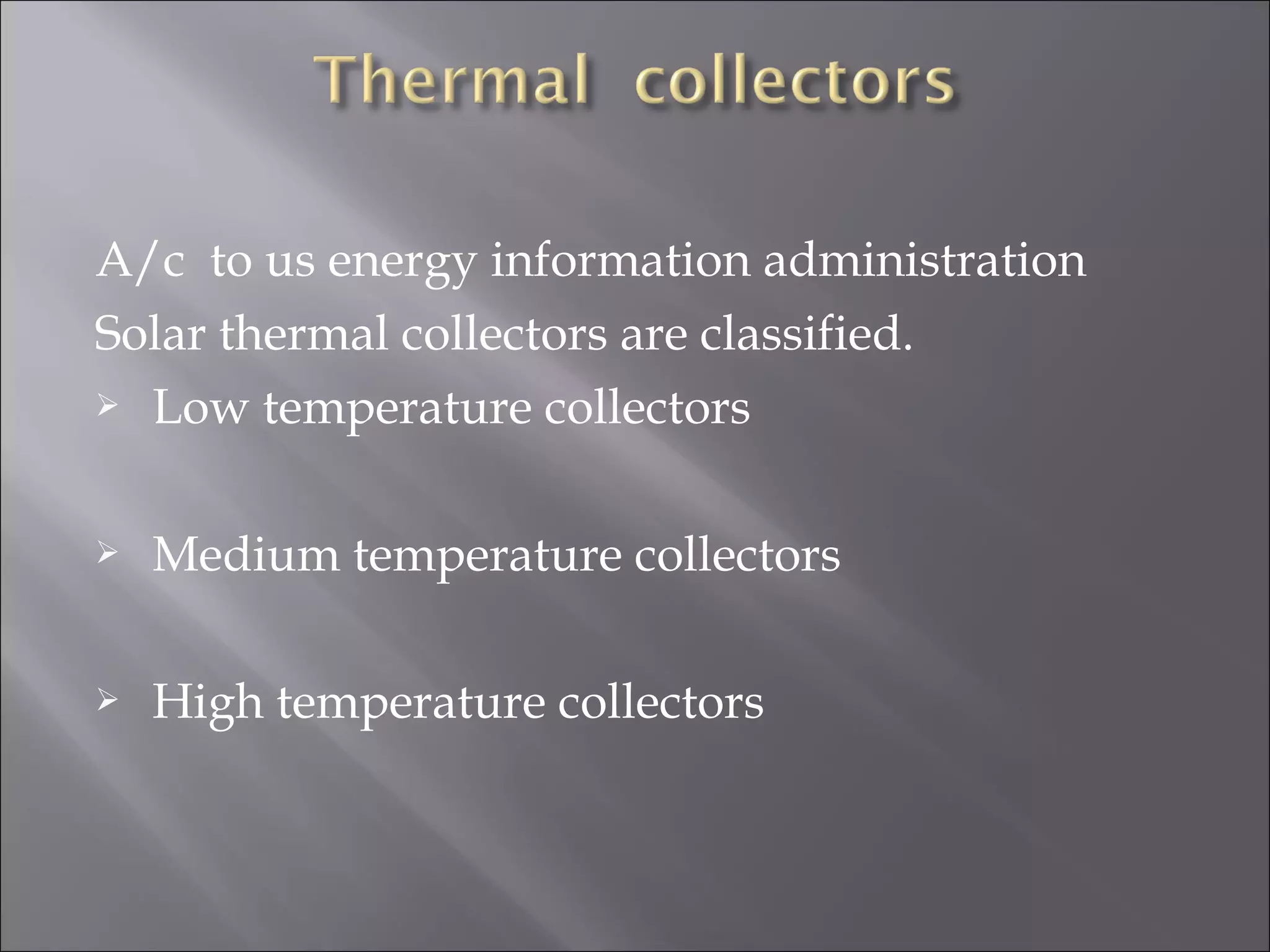 A/c to us energy information administration
Solar thermal collectors are classified.
 Low temperature collectors
 Medium temperature collectors
 High temperature collectors
 