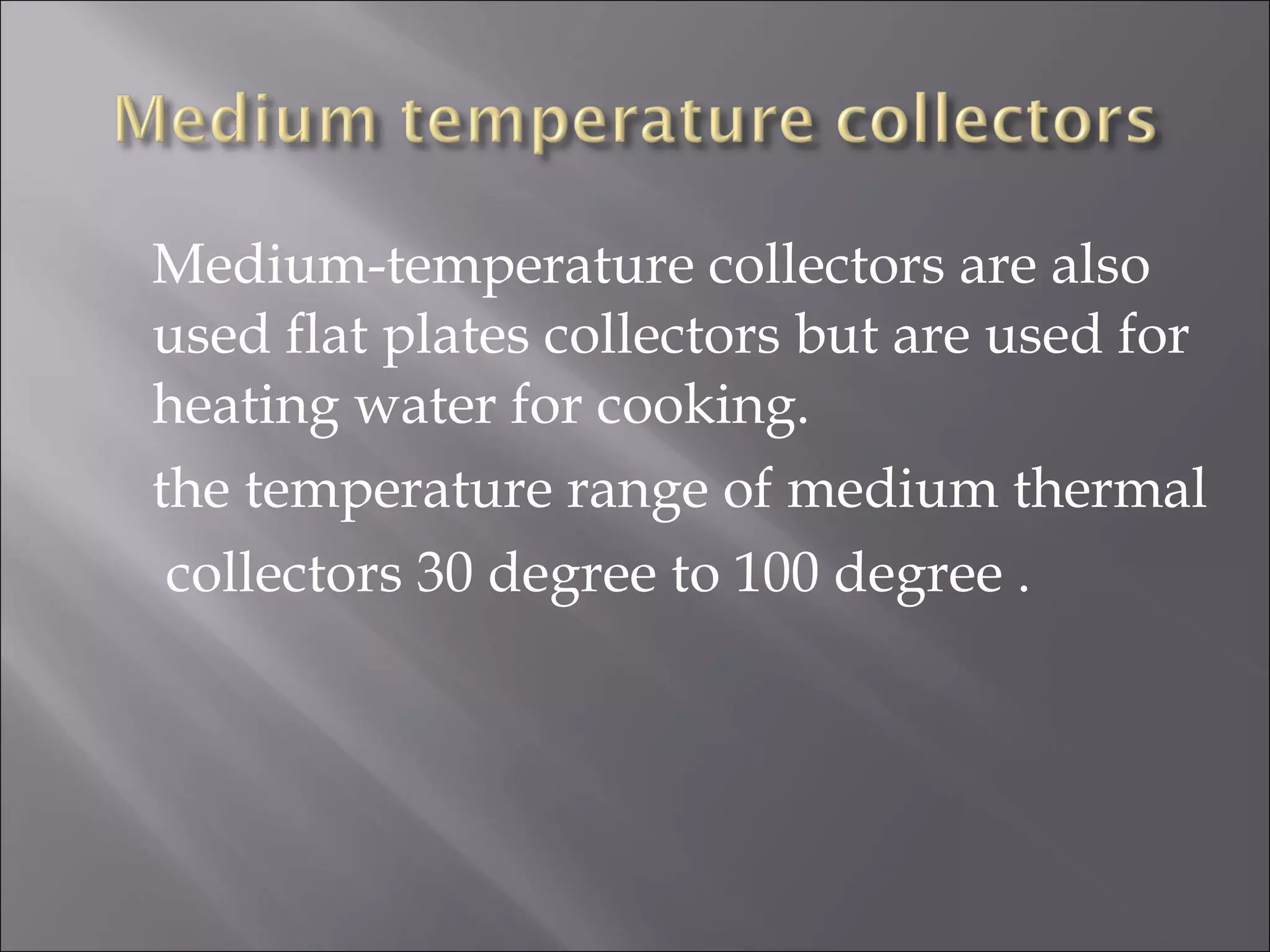 Medium-temperature collectors are also
used flat plates collectors but are used for
heating water for cooking.
the temperature range of medium thermal
collectors 30 degree to 100 degree .
 