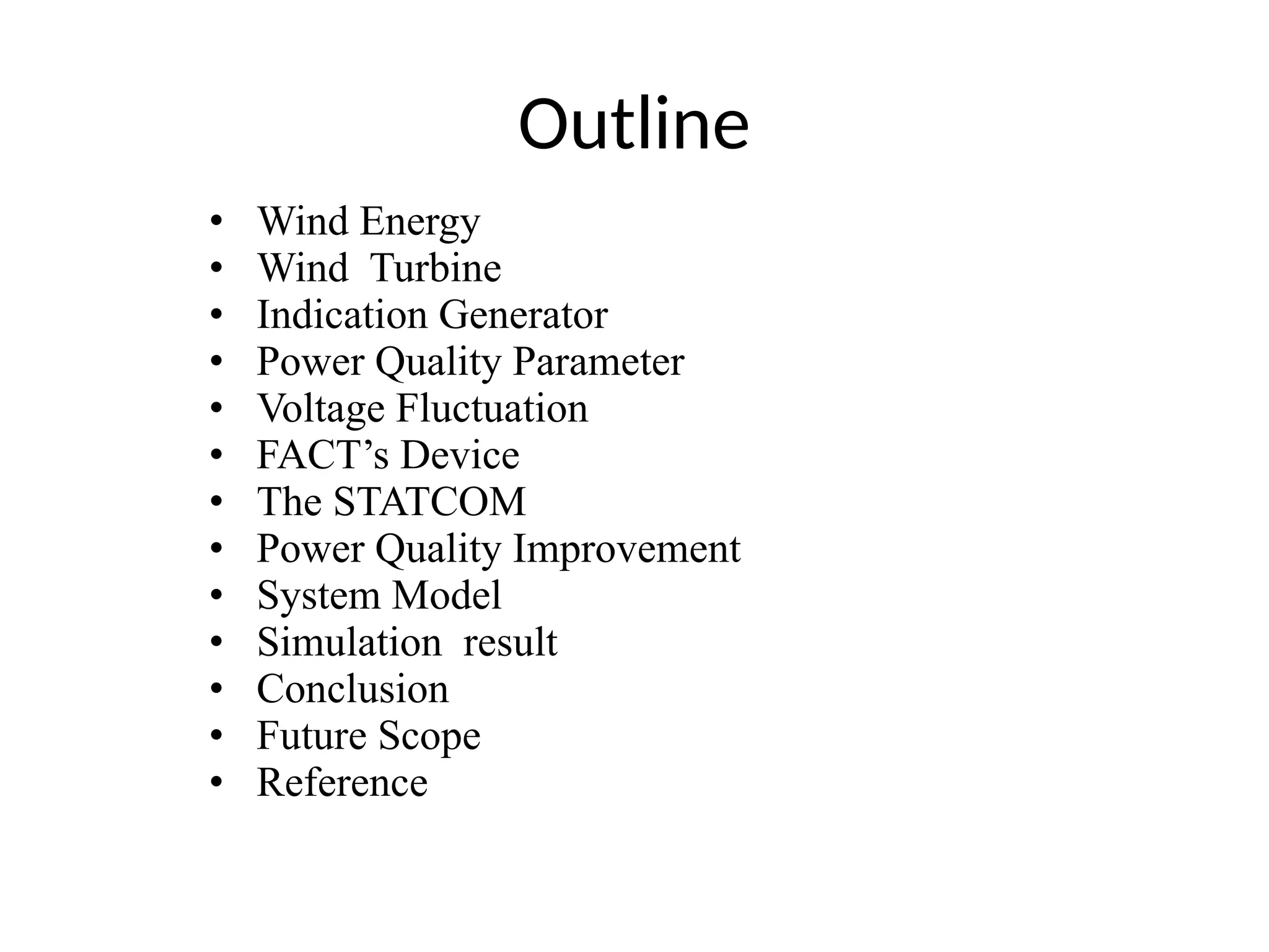 Outline
• Wind Energy
• Wind Turbine
• Indication Generator
• Power Quality Parameter
• Voltage Fluctuation
• FACT’s Device
• The STATCOM
• Power Quality Improvement
• System Model
• Simulation result
• Conclusion
• Future Scope
• Reference
 