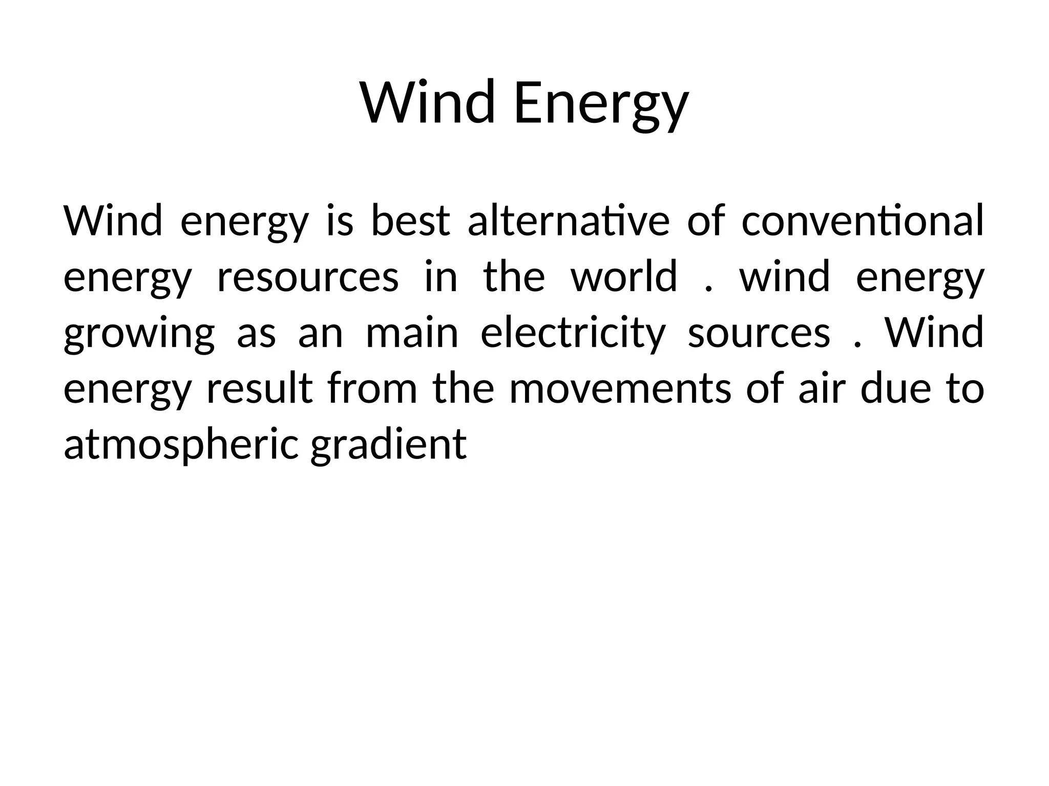 Wind Energy
Wind energy is best alternative of conventional
energy resources in the world . wind energy
growing as an main electricity sources . Wind
energy result from the movements of air due to
atmospheric gradient
 