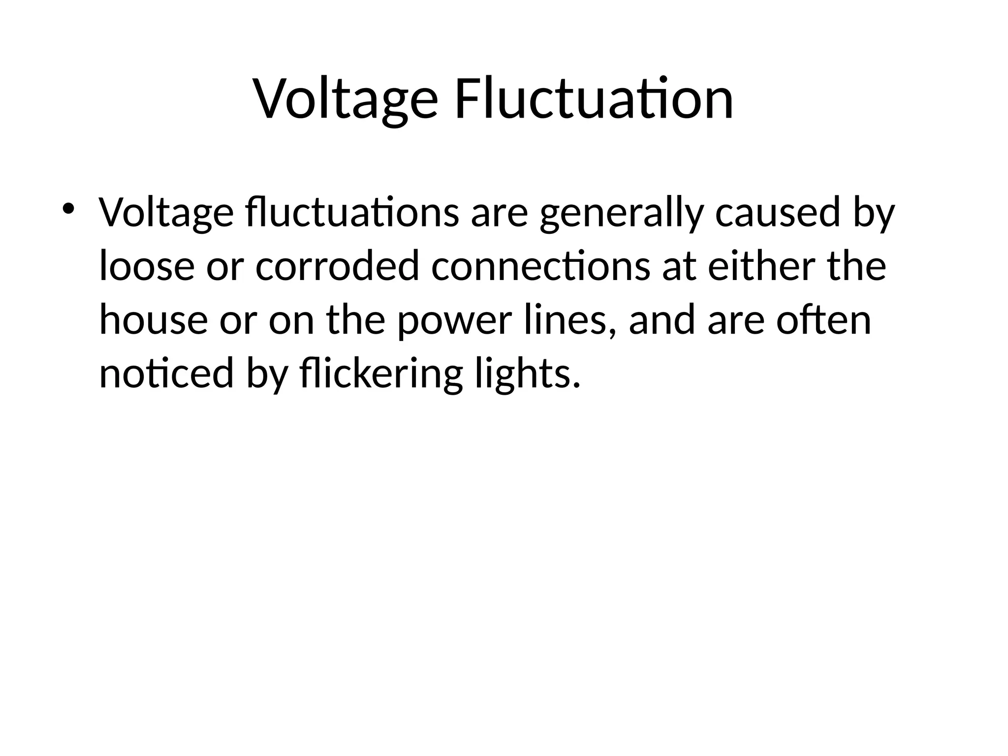 Voltage Fluctuation
• Voltage fluctuations are generally caused by
loose or corroded connections at either the
house or on the power lines, and are often
noticed by flickering lights.
 