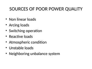 SOURCES OF POOR POWER QUALITY
• Non linear loads
• Arcing loads
• Switching operation
• Reactive loads
• Atmospheric condition
• Unstable loads
• Neighboring unbalance system
 
