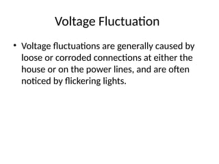Voltage Fluctuation
• Voltage fluctuations are generally caused by
loose or corroded connections at either the
house or on the power lines, and are often
noticed by flickering lights.
 
