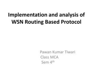 Implementation and analysis of
WSN Routing Based Protocol
Pawan Kumar Tiwari
Class MCA
Sem 4th
 