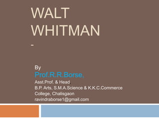 WALT
WHITMAN
-
By
Prof.R.R.Borse,
Asst.Prof. & Head,
B.P. Arts, S.M.A.Science & K.K.C.Commerce
College, Chalisgaon
ravindraborse1@gmail.com
 