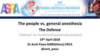 The	people	vs.	general	anesthesia
The	Defense
(“Defence”	for	the	British/Canadians/Australians!)
19th April	2018
Dr Amit	Pawa	MBBS(Hons)	FRCA
@amit_pawa
 