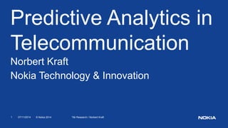 07/11/20141 © Nokia 2014 T&I Research / Norbert Kraft
Predictive Analytics in
Telecommunication
Norbert Kraft
Nokia Technology & Innovation
 