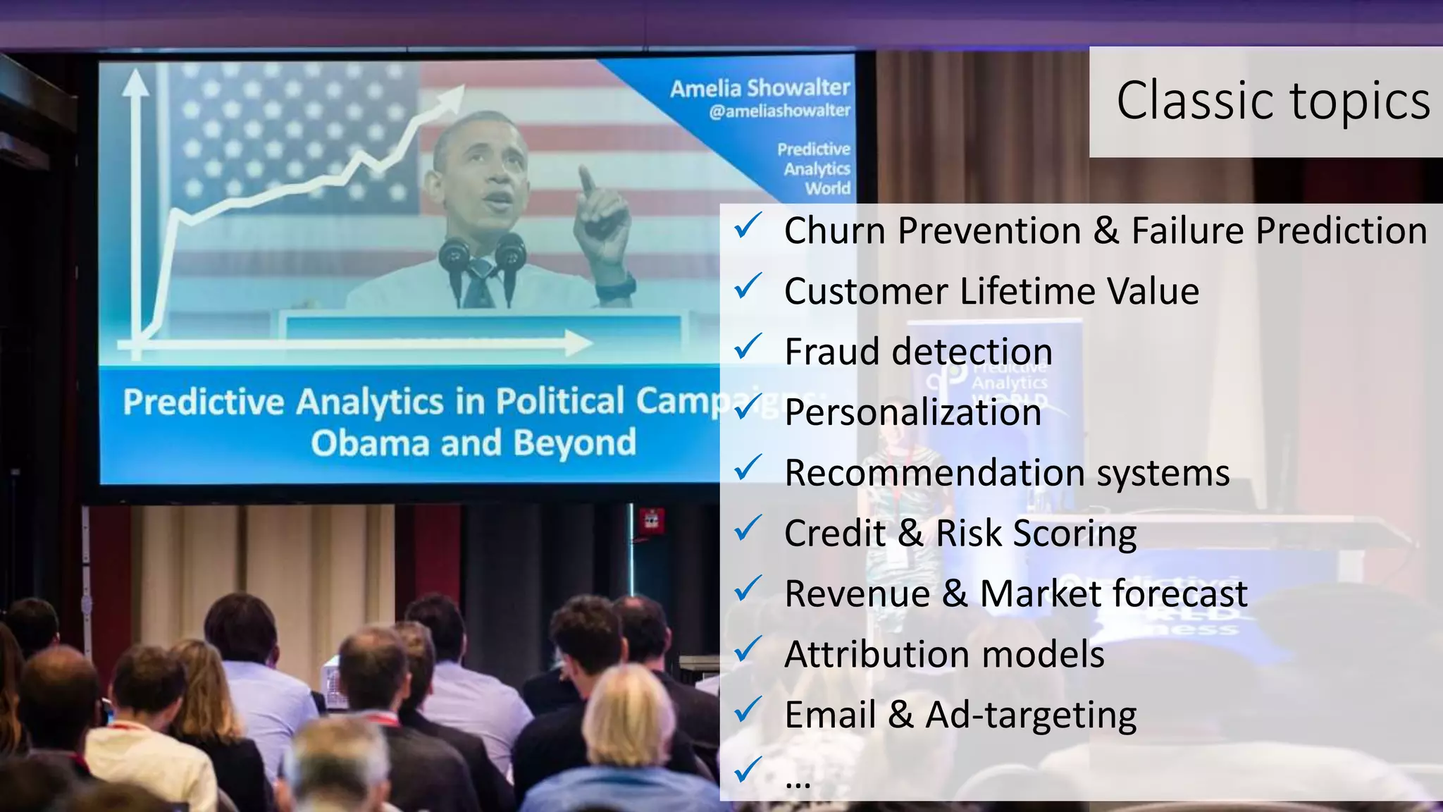 Classic topics
 Churn Prevention & Failure Prediction
 Customer Lifetime Value
 Fraud detection
 Personalization
 Recommendation systems
 Credit & Risk Scoring
 Revenue & Market forecast
 Attribution models
 Email & Ad-targeting
 …
 