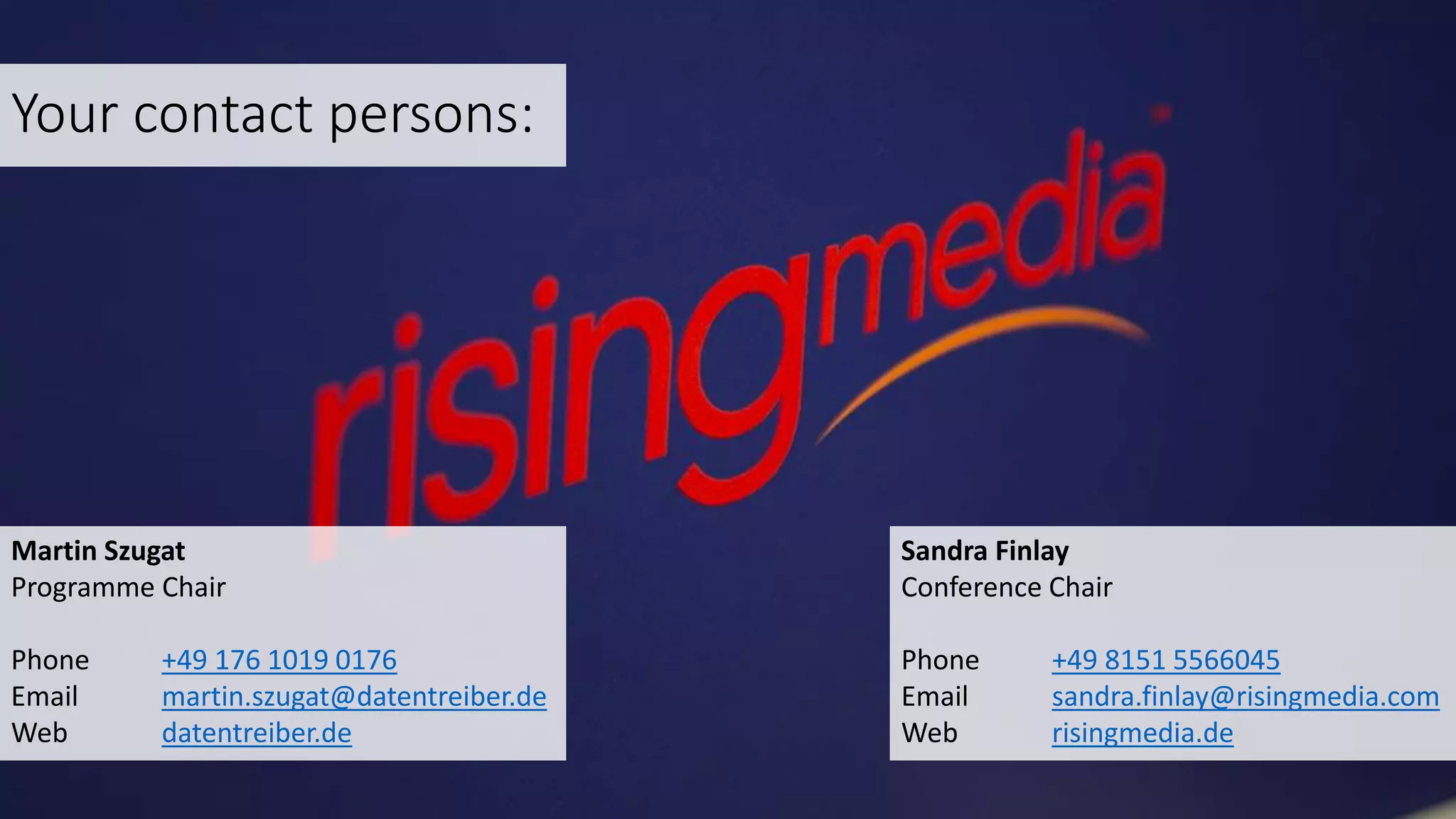 Martin Szugat
Programme Chair
Phone +49 176 1019 0176
Email martin.szugat@datentreiber.de
Web datentreiber.de
Your contact persons:
Sandra Finlay
Conference Chair
Phone +49 8151 5566045
Email sandra.finlay@risingmedia.com
Web risingmedia.de
 
