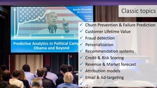 Classic topics
 Churn Prevention & Failure Prediction
 Customer Lifetime Value
 Fraud detection
 Personalization
 Recommendation systems
 Credit & Risk Scoring
 Revenue & Market forecast
 Attribution models
 Email & Ad-targeting
 …
 