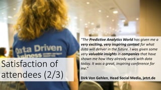"The Predictive Analytics World has given me a
very exciting, very inspiring context for what
data will deliver in the future. I was given some
very valuable insights in companies that have
shown me how they already work with data
today. It was a great, inspiring conference for
me.“
Dirk Von Gehlen, Head Social Media, jetzt.de
Satisfaction of
attendees (2/3)
 