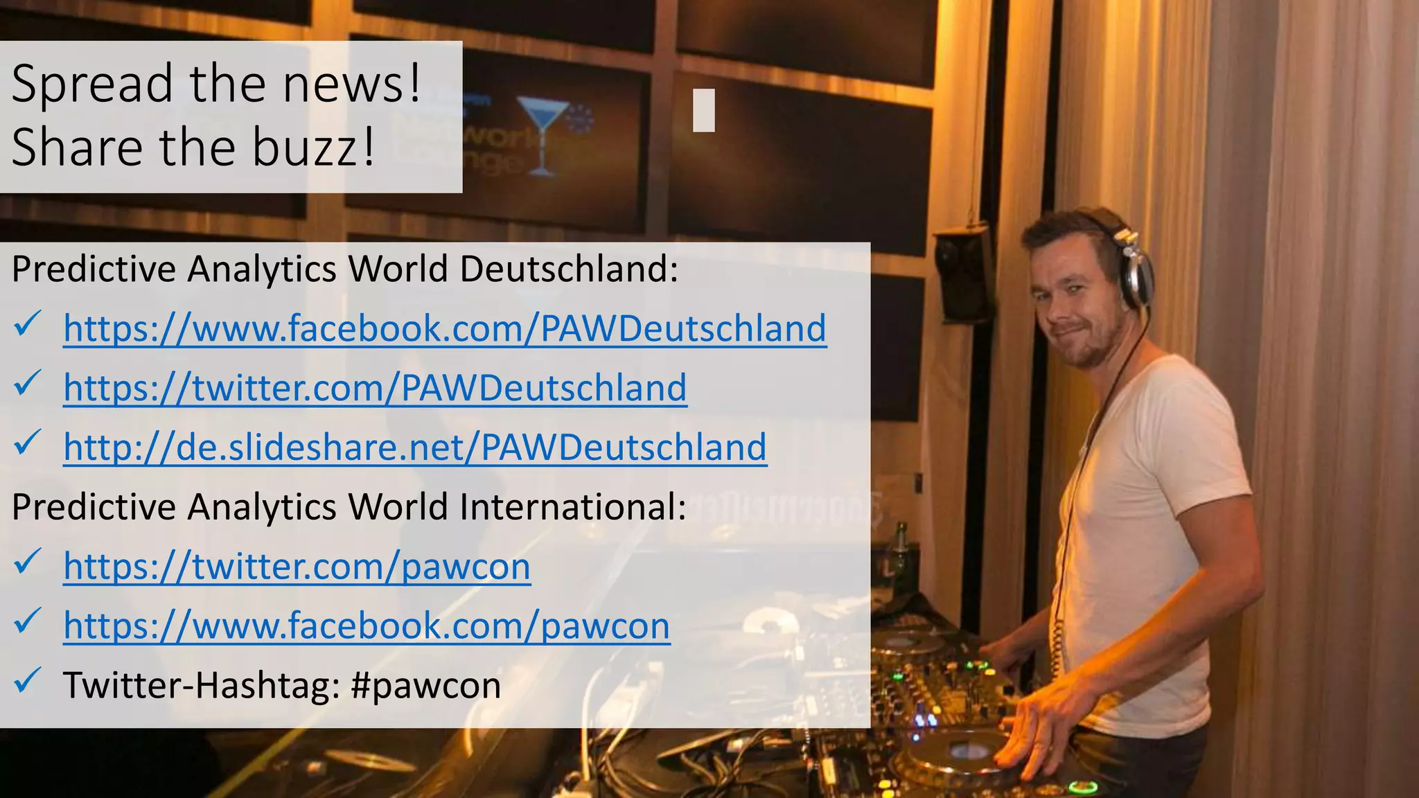 Spread the news!
Share the buzz!
Predictive Analytics World Deutschland:
 https://www.facebook.com/PAWDeutschland
 https://twitter.com/PAWDeutschland
 http://de.slideshare.net/PAWDeutschland
Predictive Analytics World International:
 https://twitter.com/pawcon
 https://www.facebook.com/pawcon
 Twitter-Hashtag: #pawcon
 