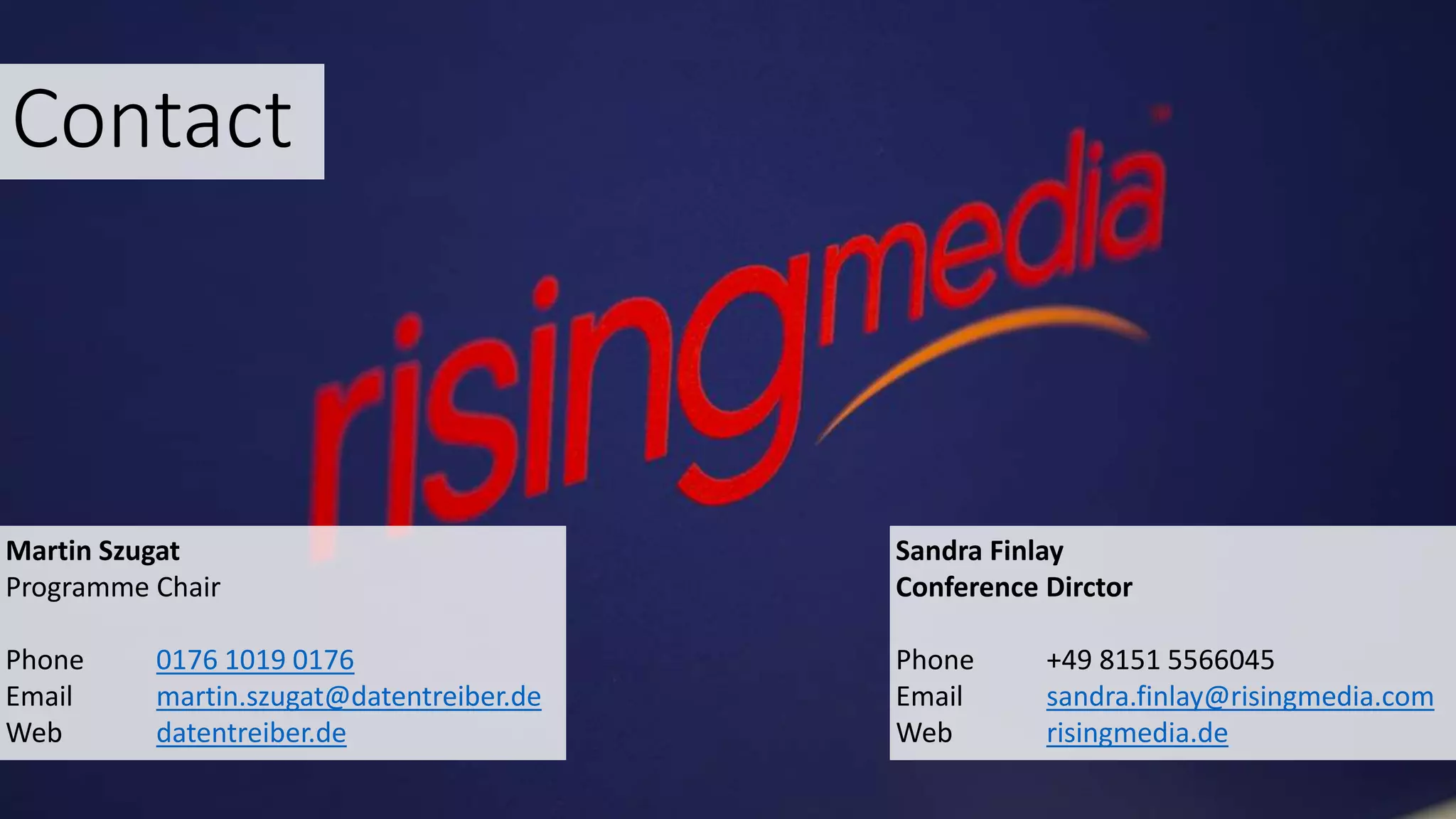 Contact
Martin Szugat
Programme Chair
Phone 0176 1019 0176
Email martin.szugat@datentreiber.de
Web datentreiber.de
Sandra Finlay
Conference Dirctor
Phone +49 8151 5566045
Email sandra.finlay@risingmedia.com
Web risingmedia.de
 