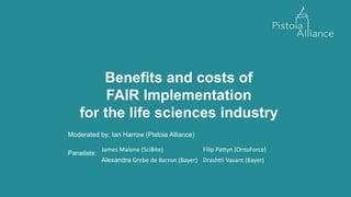 Benefits and costs of
FAIR Implementation
for the life sciences industry
Moderated by: Ian Harrow (Pistoia Alliance)
Panelists:
James Malone (SciBite) Filip Pattyn (OntoForce)
Alexandra Grebe de Barron (Bayer) Drashtti Vasant (Bayer)
 