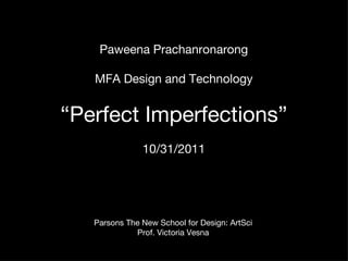 Paweena Prachanronarong MFA Design and Technology “ Perfect Imperfections ” 10/31/2011 Parsons The New School for Design: ArtSci Prof. Victoria Vesna 