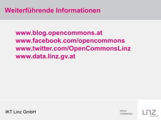 Weiterführende Informationen


    www.blog.opencommons.at
    www.facebook.com/opencommons
    www.twitter.com/OpenCommonsLinz
    www.data.linz.gv.at




IKT Linz GmbH
 