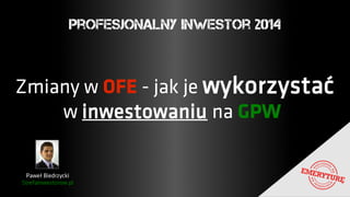 Profesjonalny Inwestor 2014 
Zmiany w OFE - jak je wykorzystać 
w inwestowaniu na GPW 
Paweł Biedrzycki 
StrefaInwestorow.pl 
 