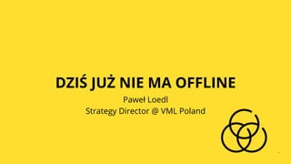 SCHOOL OF NEW MEDIA, www.schoolofnewmedia.pl#SONMPL
DZIŚ JUŻ NIE MA OFFLINE
Paweł Loedl
Strategy Director @ VML Poland
 