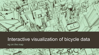 Interactive visualization of bicycle data
eg on the map
 
