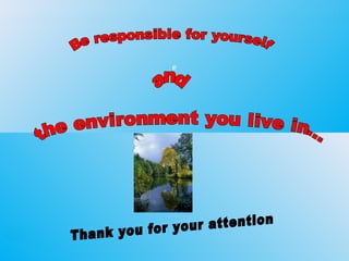 11 e Be responsible for yourself and the environment you live in… Thank you for your attention                       