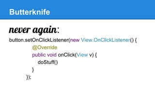 Butterknife
never again:
button.setOnClickListener(new View.OnClickListener() {
@Override
public void onClick(View v) {
doStuff()
}
});
 