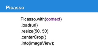 Picasso
Picasso.with(context)
.load(url)
.resize(50, 50)
.centerCrop()
.into(imageView);
 