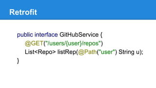 Retrofit
public interface GitHubService {
@GET("/users/{user}/repos")
List<Repo> listRep(@Path("user") String u);
}
 