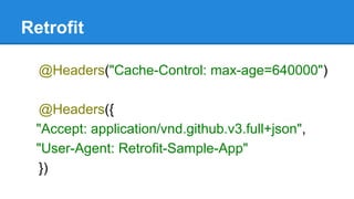 Retrofit
@Headers("Cache-Control: max-age=640000")
@Headers({
"Accept: application/vnd.github.v3.full+json",
"User-Agent: Retrofit-Sample-App"
})
 