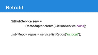 Retrofit
GitHubService serv =
RestAdapter.create(GitHubService.class);
List<Repo> repos = service.listRepos("octocat");
 