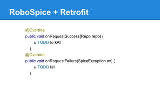 RoboSpice + Retrofit
@Override
public void onRequestSuccess(Repo repo) {
// TODO forkAll
}
@Override
public void onRequestFailure(SpiceException ex) {
// TODO fail
}
 