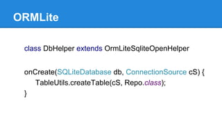 ORMLite
class DbHelper extends OrmLiteSqliteOpenHelper
onCreate(SQLiteDatabase db, ConnectionSource cS) {
TableUtils.createTable(cS, Repo.class);
}
 