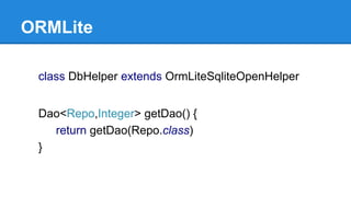 ORMLite
class DbHelper extends OrmLiteSqliteOpenHelper
Dao<Repo,Integer> getDao() {
return getDao(Repo.class)
}
 