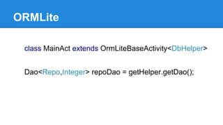 ORMLite
class MainAct extends OrmLiteBaseActivity<DbHelper>
Dao<Repo,Integer> repoDao = getHelper.getDao();
 