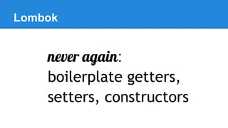 Lombok
never again:
boilerplate getters,
setters, constructors
 