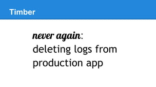 Timber
never again:
deleting logs from
production app
 