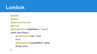 Lombok
@Getter
@Setter
@NoArgsConstructor
@Parcel
@DatabaseTable(tableName = "repo")
public class Repo {
@DatabaseField(id = true)
int id;
@DatabaseField(canBeNull = false)
String name;
}
 