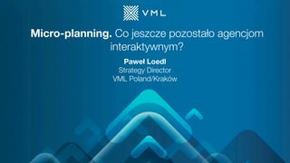 Micro-planning. Co jeszcze pozostało agencjom
interaktywnym?
Paweł Loedl
Strategy Director
VML Poland/Kraków
 