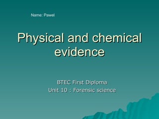 Physical and chemical evidence BTEC First Diploma Unit 10 : Forensic science Name: Pawel  