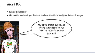 www.securing.pl
Meet Bob
• Junior developer
• He needs to develop a few serverless functions, only for internal usage
My apps aren’t public, so
there is no need to put
them in security review
process
 