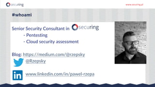 www.securing.pl
#whoami
Senior Security Consultant in
- Pentesting
- Cloud security assessment
Blog: https://medium.com/@rzepsky
@Rzepsky
www.linkedin.com/in/pawel-rzepa
 