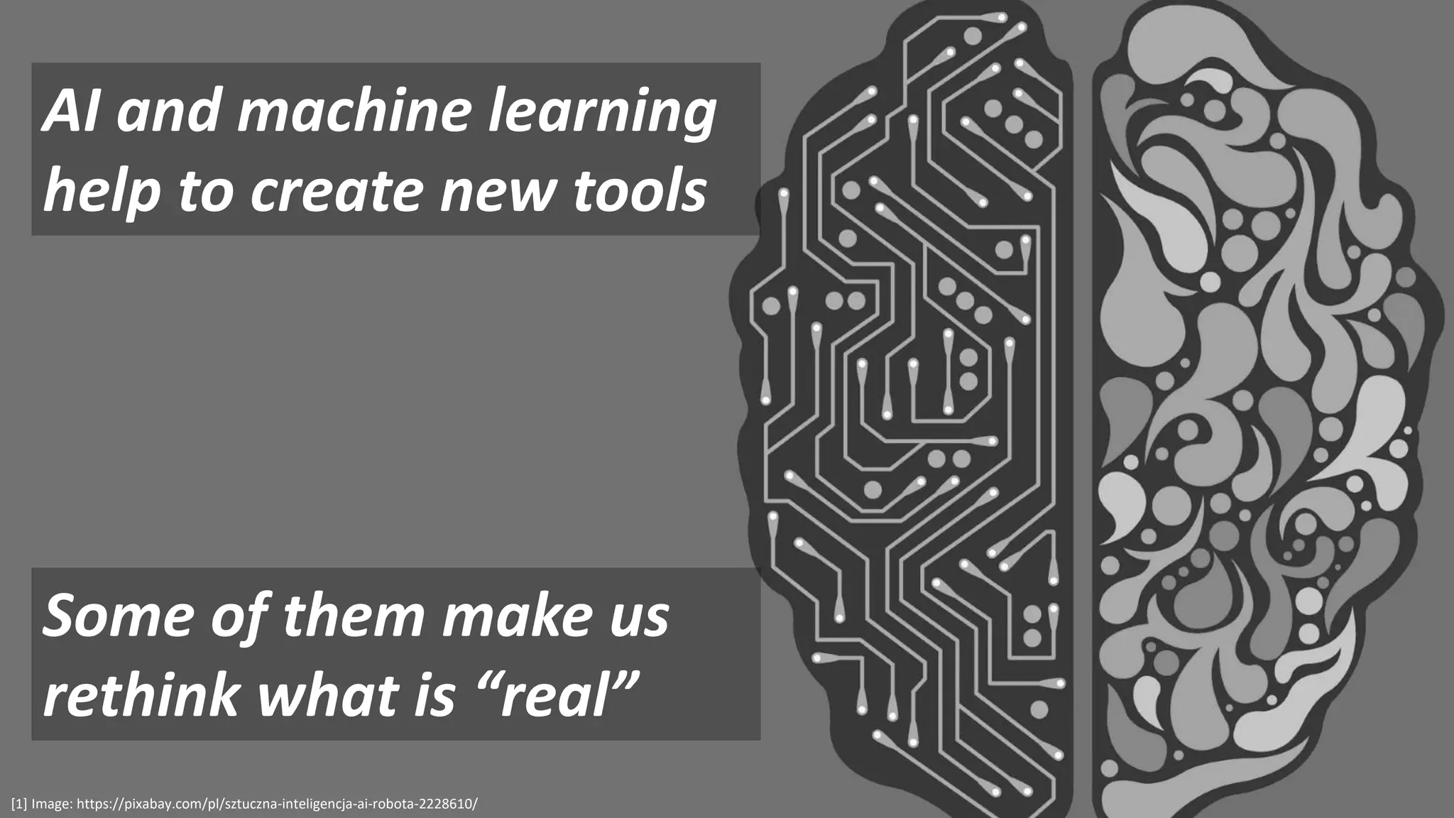 AI and machine learning
help to create new tools
[1] Image: https://pixabay.com/pl/sztuczna-inteligencja-ai-robota-2228610/
Some of them make us
rethink what is “real”
 