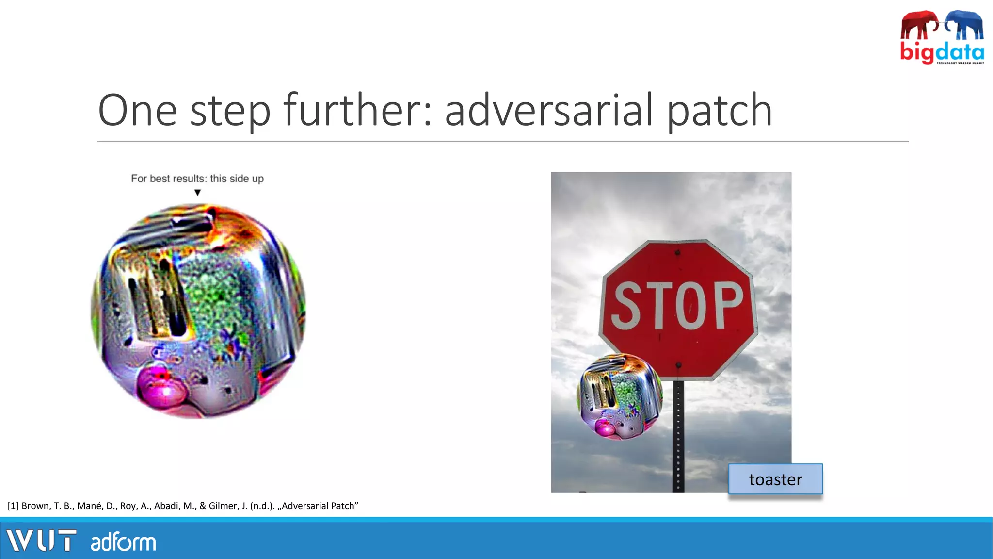 One step further: adversarial patch
[1] Brown, T. B., Mané, D., Roy, A., Abadi, M., & Gilmer, J. (n.d.). „Adversarial Patch”
toaster
 