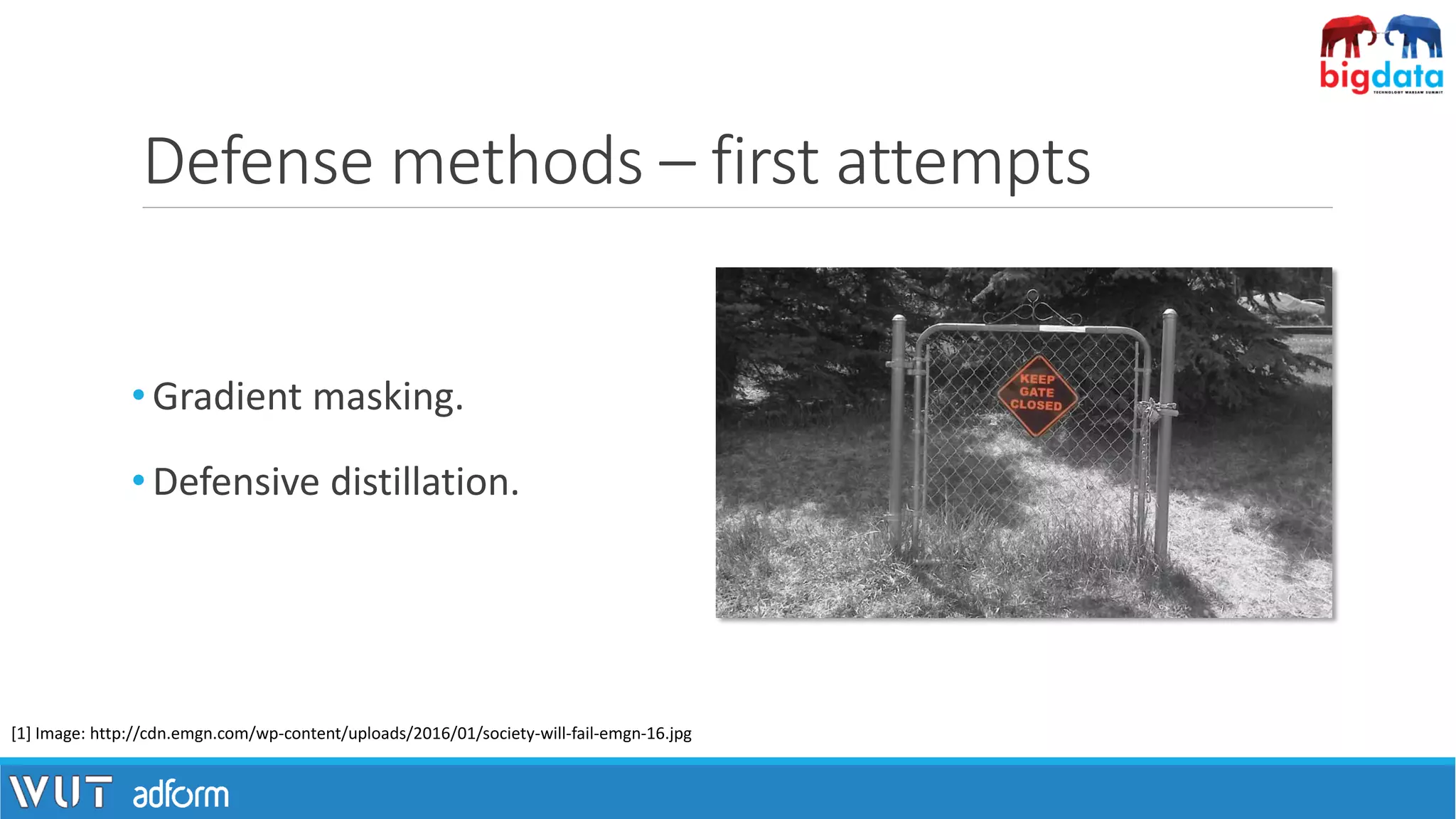Defense methods – first attempts
• Gradient masking.
• Defensive distillation.
[1] Image: http://cdn.emgn.com/wp-content/uploads/2016/01/society-will-fail-emgn-16.jpg
 