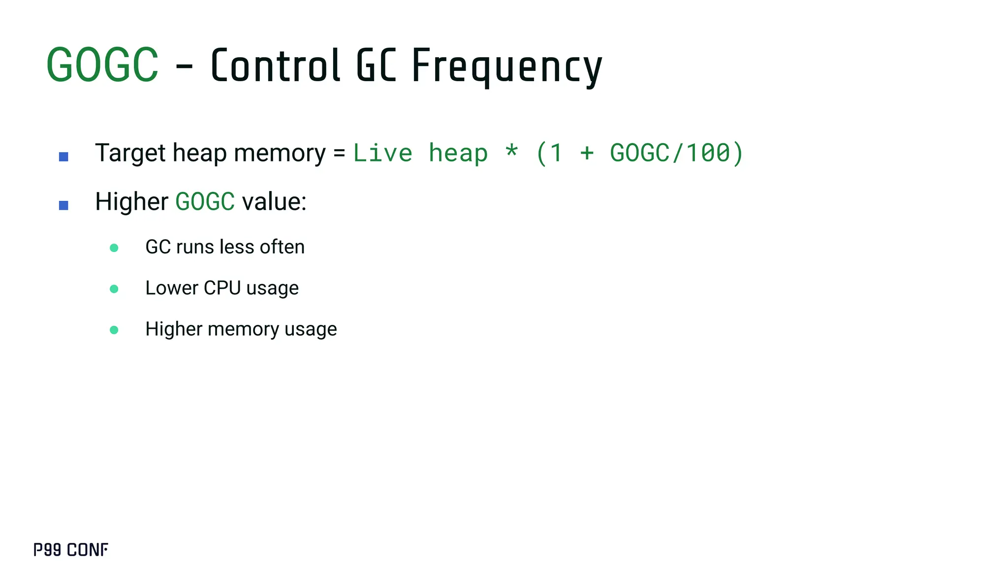 GOGC - Control GC Frequency
■ Target heap memory = Live heap * (1 + GOGC/100)
■ Higher GOGC value:
● GC runs less often
● Lower CPU usage
● Higher memory usage
 