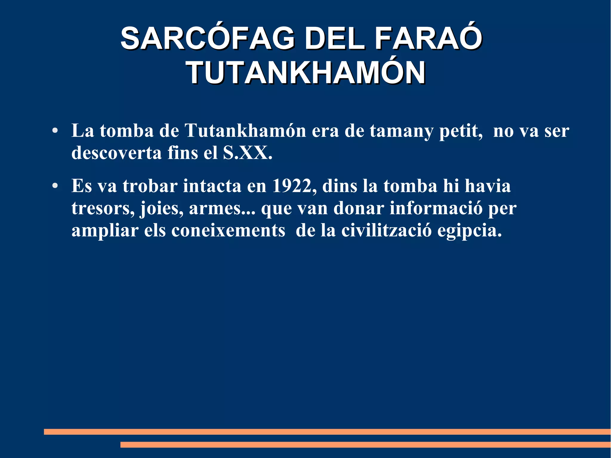 SARCÓFAG DEL FARAÓ
            TUTANKHAMÓN
●   La tomba de Tutankhamón era de tamany petit, no va ser
    descoverta fins el S.XX.
●   Es va trobar intacta en 1922, dins la tomba hi havia
    tresors, joies, armes... que van donar informació per
    ampliar els coneixements de la civilització egipcia.
 