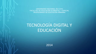 UNIVERSIDAD NACIONAL DE CUYO 
FACULTAD DE EDUCACIÓN ELEMENTAL Y ESPECIAL 
PROFESORADO DE EDUCACIÓN PRIMARIA 
TECNOLOGÍA DIGITAL Y 
EDUCACIÓN 
2014 
 