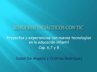 Proyectos y experiencias con nuevas tecnologías
en la educación infantil
Cap. 6,7 y 8
Susan De Angelis y Cristina Rodríguez
 