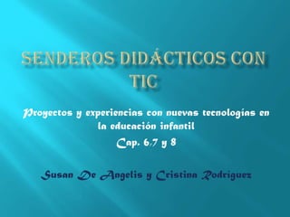 Proyectos y experiencias con nuevas tecnologías en
la educación infantil
Cap. 6,7 y 8
Susan De Angelis y Cristina Rodríguez

 